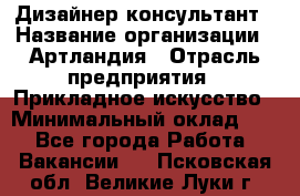 Дизайнер-консультант › Название организации ­ Артландия › Отрасль предприятия ­ Прикладное искусство › Минимальный оклад ­ 1 - Все города Работа » Вакансии   . Псковская обл.,Великие Луки г.